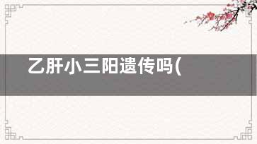  乙肝小三阳遗传吗(乙肝小三阳遗传几率)